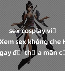 sex cosplay việt nam Xem sex không che HD ngay để thỏa mãn cơn khát tình dục của bạn! Video chất lượng cao, cảnh quay rõ nét, sẽ khiến bạn không thể rời mắt! Hãy trải nghiệm ngay!