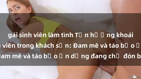 gái sinh viên làm tình Tận hưởng khoái cảm cùng sex sinh viên trong khách sạn: Đam mê và táo bạo ẩn dụng đang chờ đón bạn!