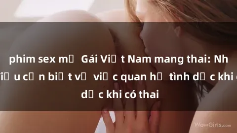 phim sex mỹ Gái Việt Nam mang thai: Những điều cần biết về việc quan hệ tình dục khi có thai