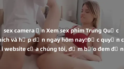 sex camera ẩn Xem sex phim Trung Quốc vietsub đầy kích thích và hấp dẫn ngay hôm nay!Độc quyền chỉ có tại website của chúng tôi, đảm bảo đem đến trải nghiệm mới lạ và thú vị.