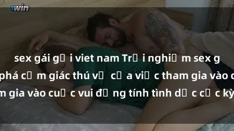 sex gái gọi viet nam Trải nghiệm sex gangbang và khám phá cảm giác thú vị của việc tham gia vào cuộc vui đồng tính tình dục cực kỳ hấp dẫn.