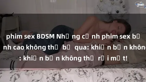 phim sex BDSM Những cảnh phim sex bạo dâm nhóm đỉnh cao không thể bỏ qua: khiến bạn không thể rời mắt!