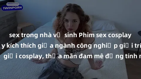 sex trong nhà vệ sinh Phim sex cosplay: Sự kết hợp đầy kích thích giữa ngành công nghiệp giải trí và thế giới cosplay, thỏa mãn đam mê đồng tính mạnh mẽ của người xem.