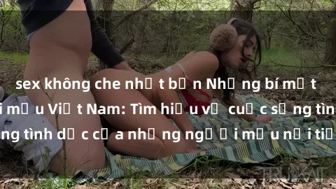 sex không che nhật bản Những bí mật về sex của người mẫu Việt Nam: Tìm hiểu về cuộc sống tình dục của những người mẫu nổi tiếng trong nước.