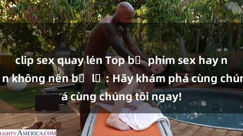 clip sex quay lén Top bộ phim sex hay nhất mà bạn không nên bỏ lỡ: Hãy khám phá cùng chúng tôi ngay!