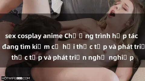 sex cosplay anime Chương trình hợp tác JAV cho sinh viên đang tìm kiếm cơ hội thực tập và phát triển nghề nghiệp