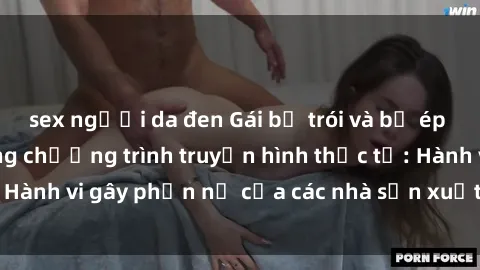 sex người da đen Gái bị trói và bị ép buộc làm tình trong chương trình truyền hình thực tế: Hành vi gây phẫn nộ của các nhà sản xuất và người xem.