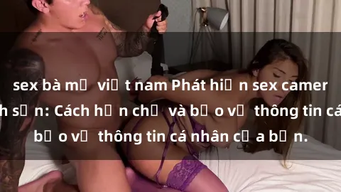 sex bà mẹ việt nam Phát hiện sex camera ẩn trong khách sạn: Cách hạn chế và bảo vệ thông tin cá nhân của bạn.