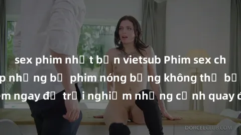 sex phim nhật bản vietsub Phim sex châu Âu đỉnh cao: Top những bộ phim nóng bỏng không thể bỏ qua! Xem ngay để trải nghiệm những cảnh quay đầy kích thích và cuồng nhiệt.