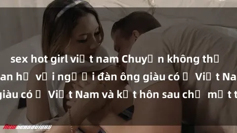 sex hot girl việt nam Chuyện không thể tin nổi: Gái Tây quan hệ với người đàn ông giàu có ở Việt Nam và kết hôn sau chỉ một tháng