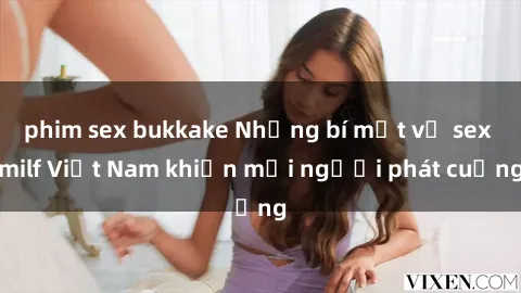 phim sex bukkake Những bí mật về sex milf Việt Nam khiến mọi người phát cuồng