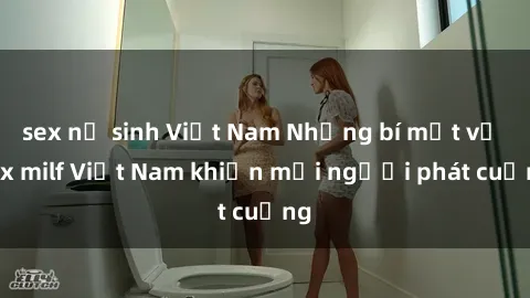sex nữ sinh Việt Nam Những bí mật về sex milf Việt Nam khiến mọi người phát cuồng