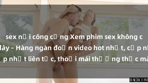 sex nơi công cộng Xem phim sex không che miễn phí tại đây – Hàng ngàn đoạn video hot nhất, cập nhật liên tục, thoải mái thưởng thức mà không tốn kém.