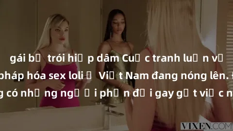 gái bị trói hiếp dâm Cuộc tranh luận về việc có nên hợp pháp hóa sex loli ở Việt Nam đang nóng lên. Đồng thời, cũng có những người phản đối gay gắt việc này vì lo ngại về tác động tiêu cực lên trẻ em 