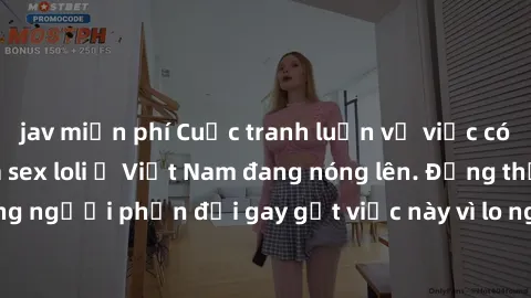 jav miễn phí Cuộc tranh luận về việc có nên hợp pháp hóa sex loli ở Việt Nam đang nóng lên. Đồng thời, cũng có những người phản đối gay gắt việc này vì lo ngại về tác động tiêu cực lên trẻ em và xã hộ