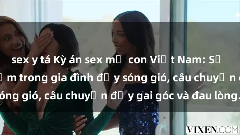 sex y tá Kỳ án sex mẹ con Việt Nam: Sự sở hữu và xâm phạm trong gia đình đầy sóng gió, câu chuyện đầy gai góc và đau lòng.