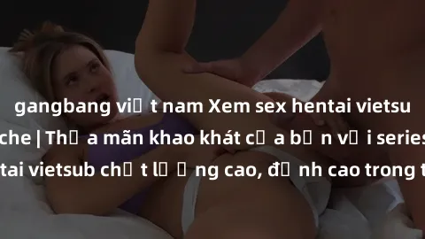 gangbang việt nam Xem sex hentai vietsub cực hot, không che | Thỏa mãn khao khát của bạn với series hentai vietsub chất lượng cao, đỉnh cao trong thể loại anime không che.