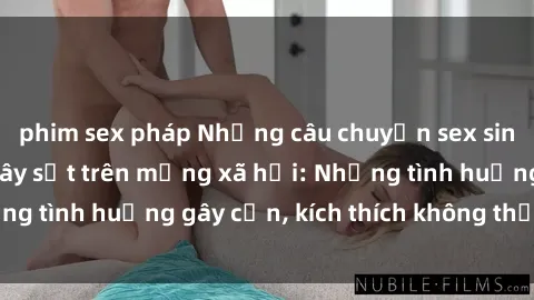 phim sex pháp Những câu chuyện sex sinh viên Việt Nam gây sốt trên mạng xã hội: Những tình huống gây cấn, kích thích không thể bỏ qua