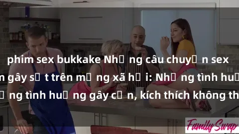 phim sex bukkake Những câu chuyện sex sinh viên Việt Nam gây sốt trên mạng xã hội: Những tình huống gây cấn, kích thích không thể bỏ qua