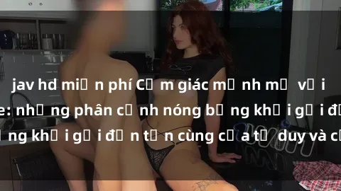 jav hd miễn phí Cảm giác mạnh mẽ với sex BDSM không che: những phân cảnh nóng bỏng khơi gợi đến tận cùng của tư duy và cơ thể.