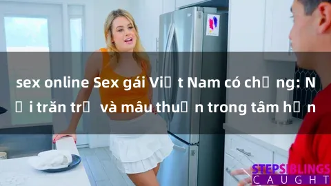 sex online Sex gái Việt Nam có chồng: Nỗi trăn trở và mâu thuẫn trong tâm hồn