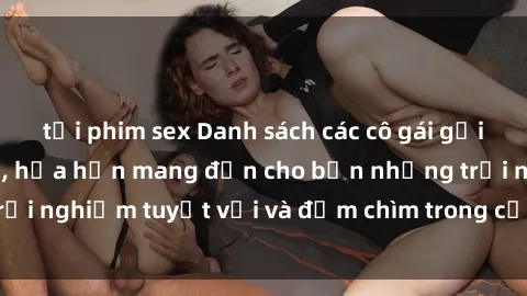 tải phim sex Danh sách các cô gái gọi Việt Nam hấp dẫn, hứa hẹn mang đến cho bạn những trải nghiệm tuyệt vời và đắm chìm trong cảm xúc tuyệt vời.