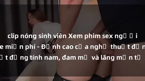 clip nóng sinh viên Xem phim sex người Pháp vietsub online miễn phí - Đỉnh cao của nghệ thuật đồng tính nam, đam mỹ và lãng mạn từ xứ sở hoa hồng!