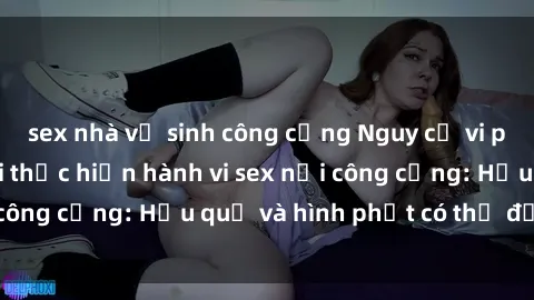 sex nhà vệ sinh công cộng Nguy cơ vi phạm pháp luật khi thực hiện hành vi sex nơi công cộng: Hậu quả và hình phạt có thể đối mặt