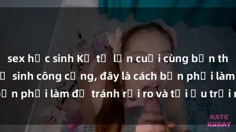 sex học sinh Kể từ lần cuối cùng bạn thực hành sex nhà vệ sinh công cộng, đây là cách bạn phải làm để tránh rủi ro và tối ưu trải nghiệm.