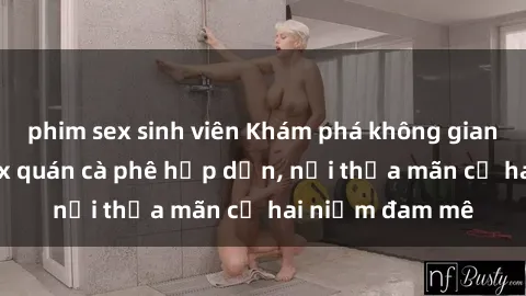 phim sex sinh viên Khám phá không gian độc đáo tại sex quán cà phê hấp dẫn, nơi thỏa mãn cả hai niềm đam mê