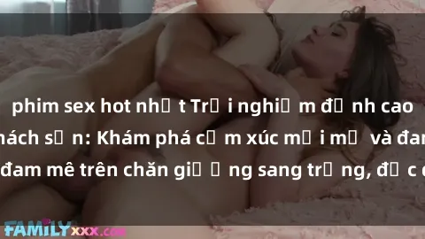 phim sex hot nhất Trải nghiệm đỉnh cao tình yêu tại sex khách sạn: Khám phá cảm xúc mới mẻ và đam mê trên chăn giường sang trọng, độc đáo, không giới hạn.