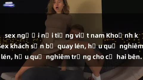 sex người nổi tiếng việt nam Khoảnh khắc đáng buồn: Sex khách sạn bị quay lén, hậu quả nghiêm trọng cho cả hai bên.