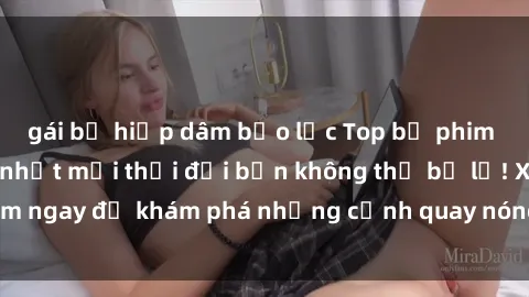 gái bị hiếp dâm bạo lực Top bộ phim sex Hàn Quốc hot nhất mọi thời đại bạn không thể bỏ lỡ! Xem ngay để khám phá những cảnh quay nóng bỏng, đầy nghẹt thở!