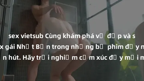 sex vietsub Cùng khám phá vẻ đẹp và sức gợi cảm của sex gái Nhật Bản trong những bộ phim đầy nghệ thuật và cuốn hút. Hãy trải nghiệm cảm xúc đầy mới mẻ và sống động từ những cảnh quay tinh tế và quyến