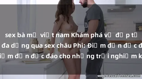 sex bà mẹ việt nam Khám phá vẻ đẹp tự nhiên và văn hóa đa dạng qua sex châu Phi: Điểm đến độc đáo cho những trải nghiệm khó quên