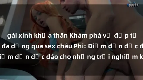 gái xinh khỏa thân Khám phá vẻ đẹp tự nhiên và văn hóa đa dạng qua sex châu Phi: Điểm đến độc đáo cho những trải nghiệm khó quên