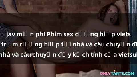 jav miễn phí Phim sex cưỡng hiếp vietsub: Nữ sinh bị tên trộm cưỡng hiếp tại nhà và câu chuyện đầy kịch tính của vietsub