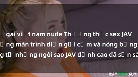gái việt nam nude Thưởng thức sex JAV idol miễn phí: Những màn trình diễn gợi cảm và nóng bỏng từ những ngôi sao JAV đỉnh cao đã sẵn sàng để bạn khám phá.