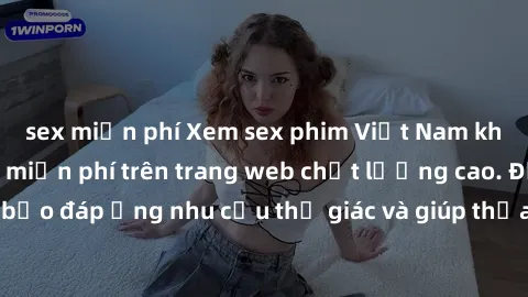 sex miễn phí Xem sex phim Việt Nam không che hoàn toàn miễn phí trên trang web chất lượng cao. Đảm bảo đáp ứng nhu cầu thị giác và giúp thỏa mãn mong muốn của bạn.