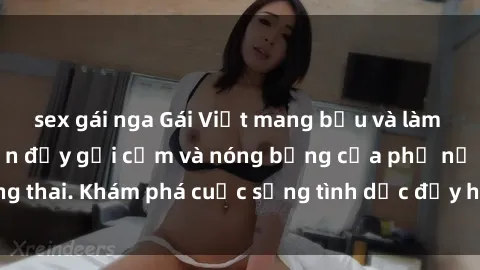 sex gái nga Gái Việt mang bầu và làm tình: Màn trình diễn đầy gợi cảm và nóng bỏng của phụ nữ mang thai. Khám phá cuộc sống tình dục đầy hấp dẫn và mới lạ của họ!