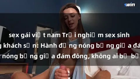 sex gái việt nam Trải nghiệm sex sinh viên sôi động trong khách sạn: Hành động nóng bỏng giữa đám đông, không ai bị bỏ lỡ