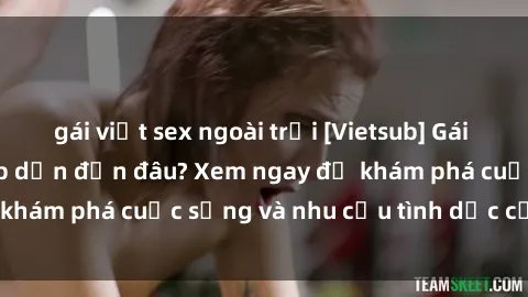gái việt sex ngoài trời [Vietsub] Gái mại dâm châu Á hấp dẫn đến đâu? Xem ngay để khám phá cuộc sống và nhu cầu tình dục của họ!