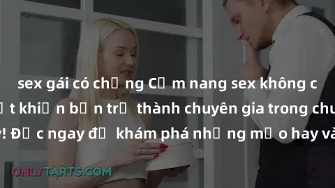 sex gái có chồng Cẩm nang sex không che: Những bí quyết khiến bạn trở thành chuyên gia trong chuyện ấy! Đọc ngay để khám phá những mẹo hay và bí quyết tình dục không che.