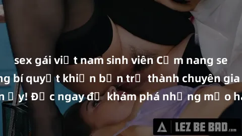 sex gái việt nam sinh viên Cẩm nang sex không che: Những bí quyết khiến bạn trở thành chuyên gia trong chuyện ấy! Đọc ngay để khám phá những mẹo hay và bí quyết tình dục không che.