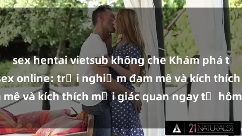 sex hentai vietsub không che Khám phá thế giới mới của sex online: trải nghiệm đam mê và kích thích mọi giác quan ngay từ hôm nay!