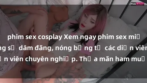 phim sex cosplay Xem ngay phim sex miễn phí tại đây - cùng sự dâm đãng, nóng bỏng từ các diễn viên chuyên nghiệp. Thỏa mãn ham muốn ngay hôm nay!