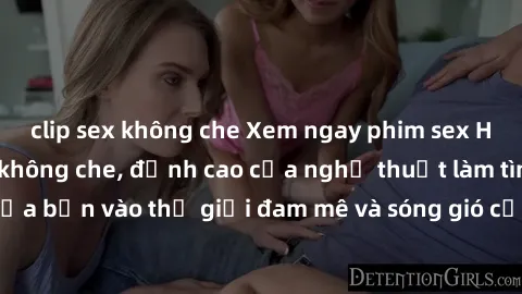 clip sex không che Xem ngay phim sex HD chất lượng cao không che, đỉnh cao của nghệ thuật làm tình, đưa bạn vào thế giới đam mê và sóng gió của tình yêu không giới hạn.