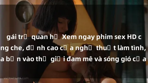 gái trẻ quan hệ Xem ngay phim sex HD chất lượng cao không che, đỉnh cao của nghệ thuật làm tình, đưa bạn vào thế giới đam mê và sóng gió của tình yêu không giới hạn.