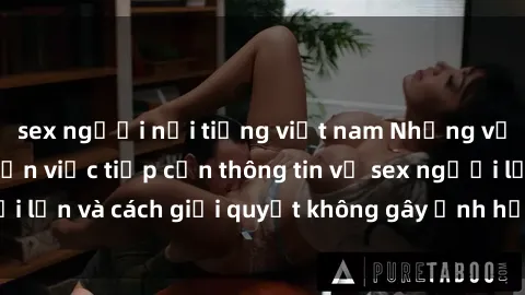 sex người nổi tiếng việt nam Những vấn đề liên quan đến việc tiếp cận thông tin về sex người lớn và cách giải quyết không gây ảnh hưởng đến trẻ em