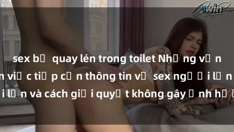 sex bị quay lén trong toilet Những vấn đề liên quan đến việc tiếp cận thông tin về sex người lớn và cách giải quyết không gây ảnh hưởng đến trẻ em
